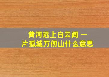 黄河远上白云间 一片孤城万仞山什么意思